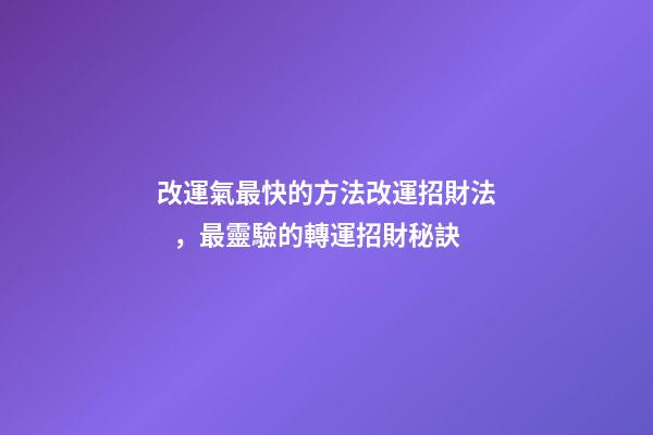 改運氣最快的方法改運招財法，最靈驗的轉運招財秘訣